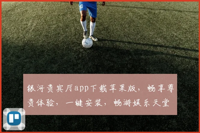 银河贵宾厅app下载苹果版，畅享尊贵体验，一键安装，畅游娱乐天堂，三步轻松拥有