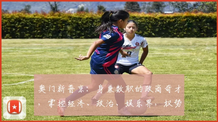 奥门新普京：身兼数职的政商奇才，掌控经济、政治、娱乐界，权势显赫，引人关注。