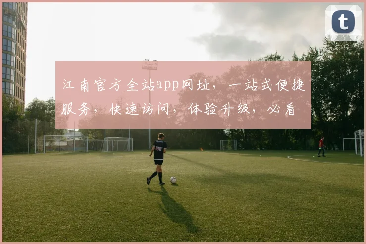 江南官方全站app网址，一站式便捷服务，快速访问，体验升级，必看攻略