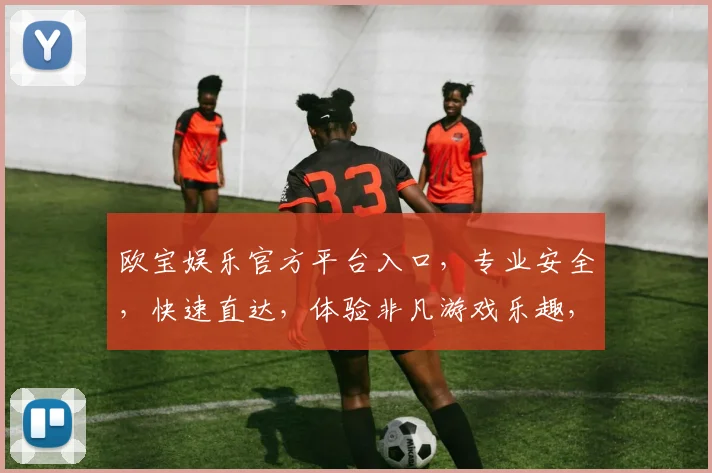 欧宝娱乐官方平台入口，专业安全，快速直达，体验非凡游戏乐趣，不容错过，立即访问