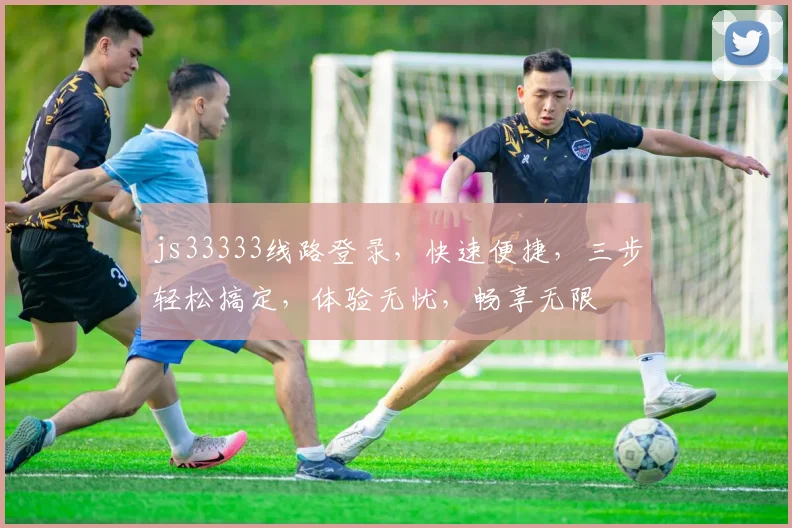 js33333线路登录，快速便捷，三步轻松搞定，体验无忧，畅享无限