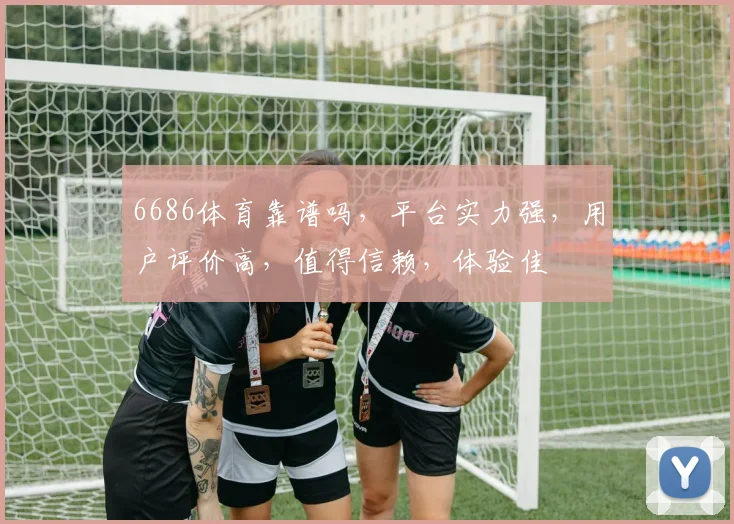 6686体育靠谱吗，平台实力强，用户评价高，值得信赖，体验佳