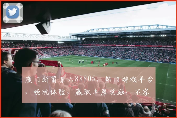 澳门新莆京六88805，热门游戏平台，畅玩体验，赢取丰厚奖励，不容错过
